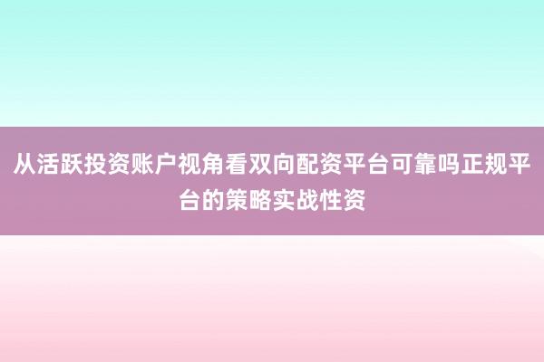 从活跃投资账户视角看双向配资平台可靠吗正规平台的策略实战性资