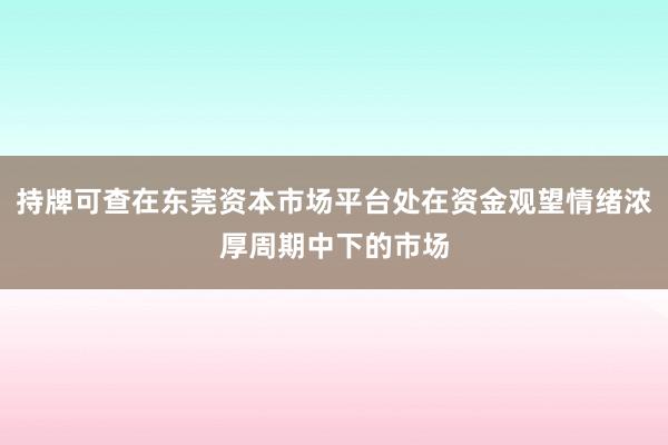 持牌可查在东莞资本市场平台处在资金观望情绪浓厚周期中下的市场