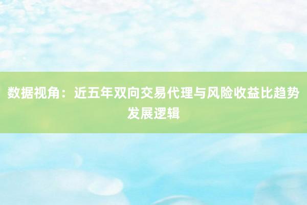 数据视角:近五年双向交易代理与风险收益比趋势发展逻辑