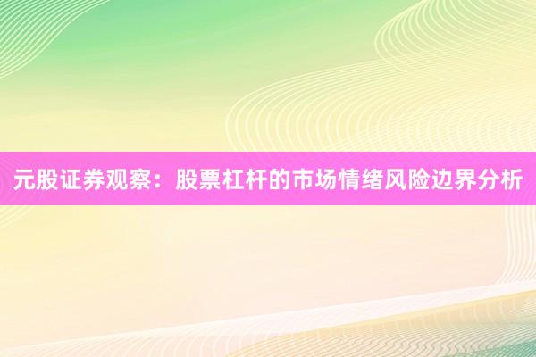 元股证券观察:股票杠杆的市场情绪风险边界分析