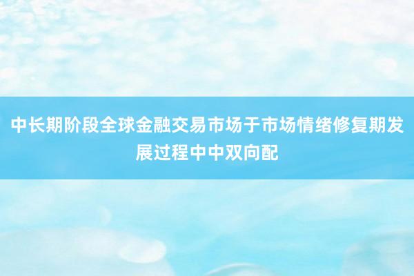 中长期阶段全球金融交易市场于市场情绪修复期发展过程中中双向配