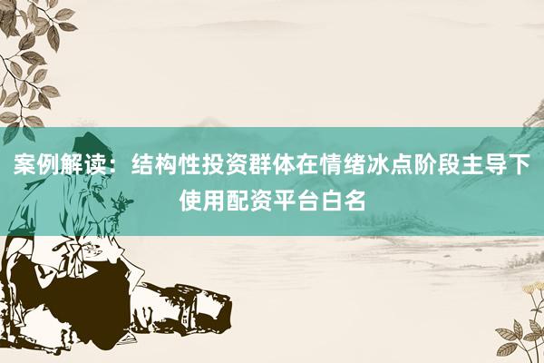 案例解读：结构性投资群体在情绪冰点阶段主导下使用配资平台白名