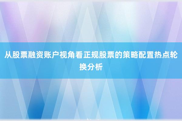 从股票融资账户视角看正规股票的策略配置热点轮换分析