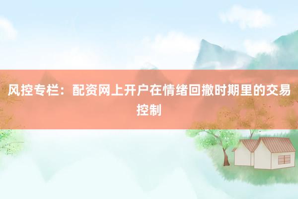 风控专栏：配资网上开户在情绪回撤时期里的交易控制