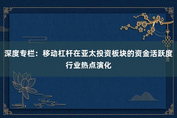 深度专栏：移动杠杆在亚太投资板块的资金活跃度行业热点演化