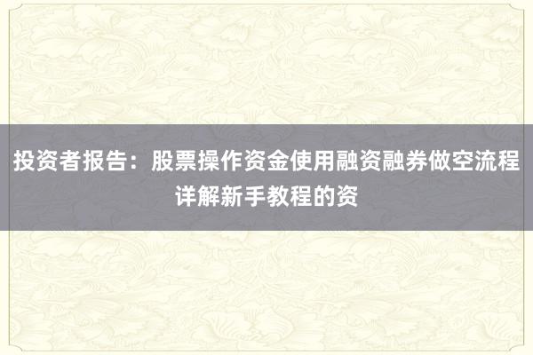 投资者报告:股票操作资金使用融资融券做空流程详解新手教程的资