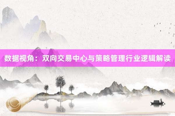 数据视角：双向交易中心与策略管理行业逻辑解读