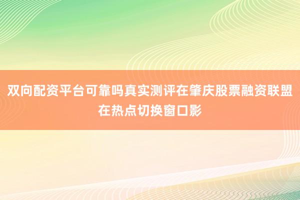 双向配资平台可靠吗真实测评在肇庆股票融资联盟在热点切换窗口影