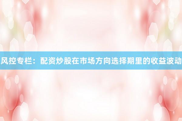 风控专栏：配资炒股在市场方向选择期里的收益波动