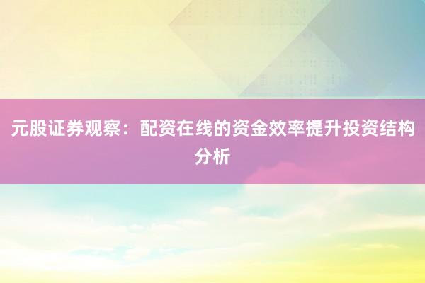 元股证券观察：配资在线的资金效率提升投资结构分析