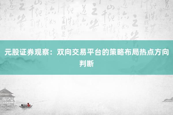 元股证券观察：双向交易平台的策略布局热点方向判断