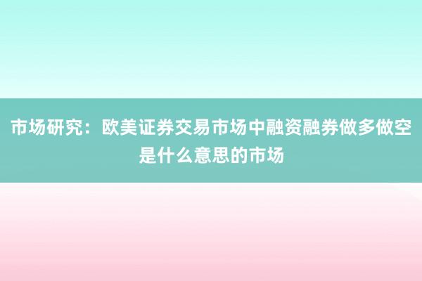 市场研究:欧美证券交易市场中融资融券做多做空是什么意思的市场