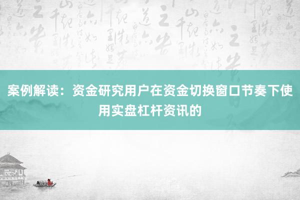 案例解读:资金研究用户在资金切换窗口节奏下使用实盘杠杆资讯的