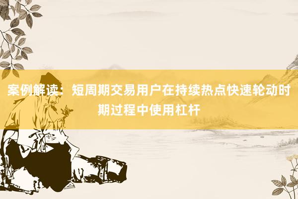 案例解读：短周期交易用户在持续热点快速轮动时期过程中使用杠杆