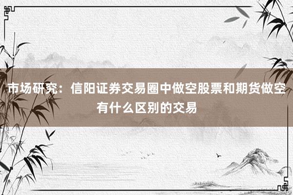 市场研究：信阳证券交易圈中做空股票和期货做空有什么区别的交易