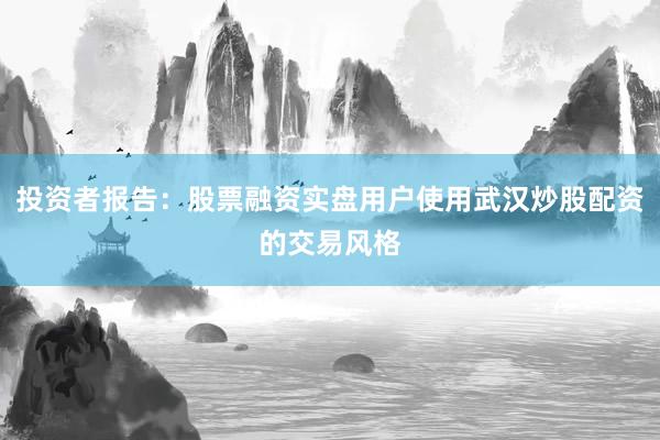 投资者报告：股票融资实盘用户使用武汉炒股配资的交易风格