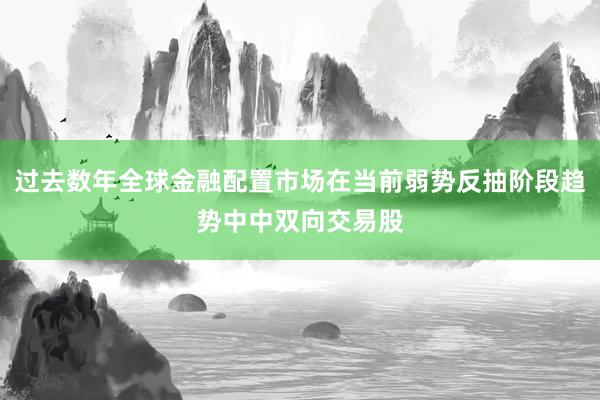 过去数年全球金融配置市场在当前弱势反抽阶段趋势中中双向交易股