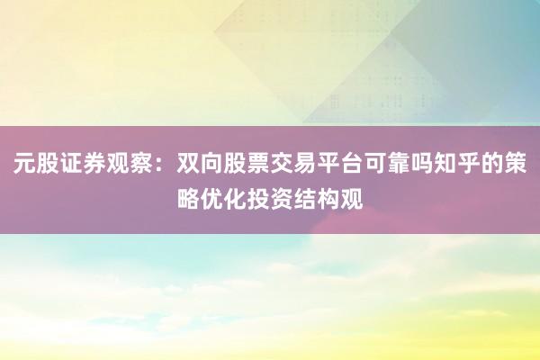 元股证券观察：双向股票交易平台可靠吗知乎的策略优化投资结构观