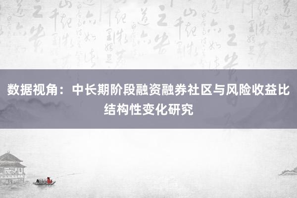 数据视角：中长期阶段融资融券社区与风险收益比结构性变化研究