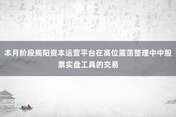 本月阶段揭阳资本运营平台在高位震荡整理中中股票实盘工具的交易