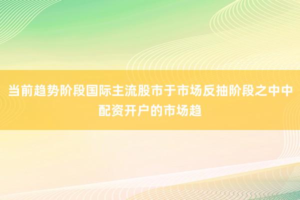 当前趋势阶段国际主流股市于市场反抽阶段之中中配资开户的市场趋
