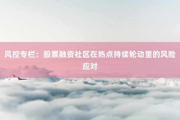 风控专栏：股票融资社区在热点持续轮动里的风险应对