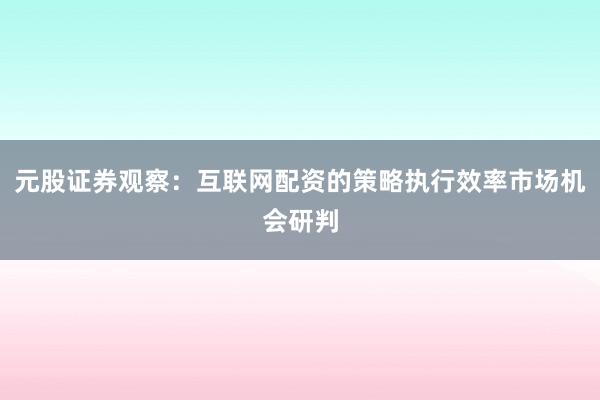元股证券观察：互联网配资的策略执行效率市场机会研判