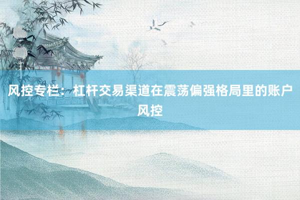 风控专栏：杠杆交易渠道在震荡偏强格局里的账户风控