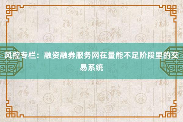 风控专栏：融资融券服务网在量能不足阶段里的交易系统