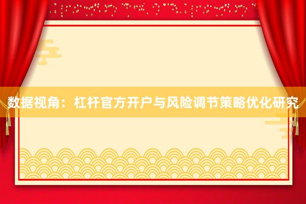 数据视角：杠杆官方开户与风险调节策略优化研究