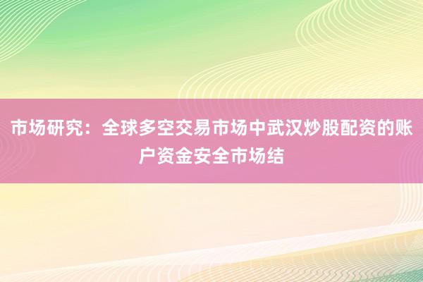 市场研究：全球多空交易市场中武汉炒股配资的账户资金安全市场结