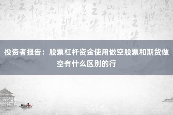 投资者报告：股票杠杆资金使用做空股票和期货做空有什么区别的行