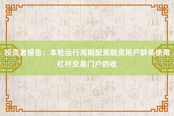 投资者报告：本轮运行周期配资融资用户群体使用杠杆交易门户的收