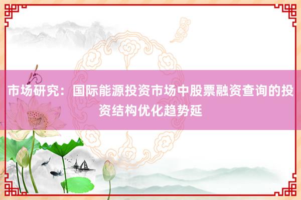 市场研究:国际能源投资市场中股票融资查询的投资结构优化趋势延