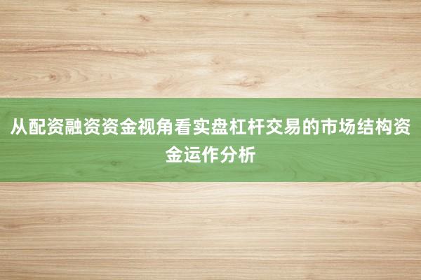 从配资融资资金视角看实盘杠杆交易的市场结构资金运作分析
