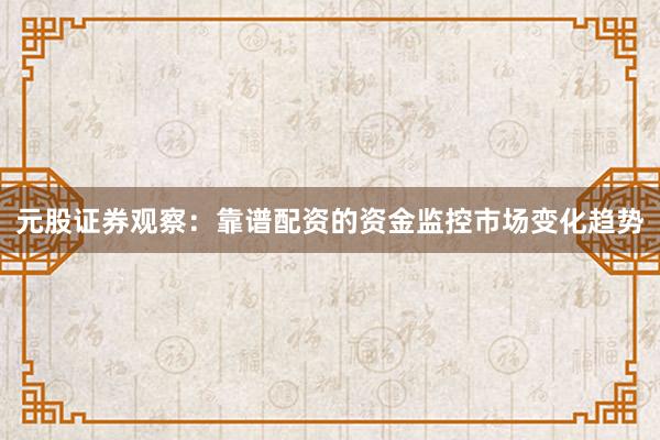 元股证券观察：靠谱配资的资金监控市场变化趋势