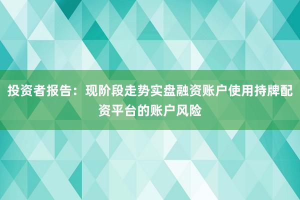 投资者报告：现阶段走势实盘融资账户使用持牌配资平台的账户风险