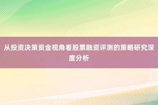 从投资决策资金视角看股票融资评测的策略研究深度分析