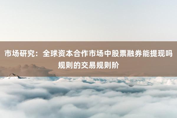 市场研究：全球资本合作市场中股票融券能提现吗规则的交易规则阶