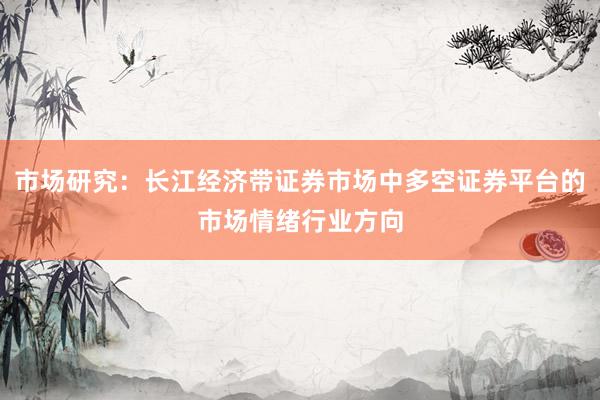 市场研究：长江经济带证券市场中多空证券平台的市场情绪行业方向