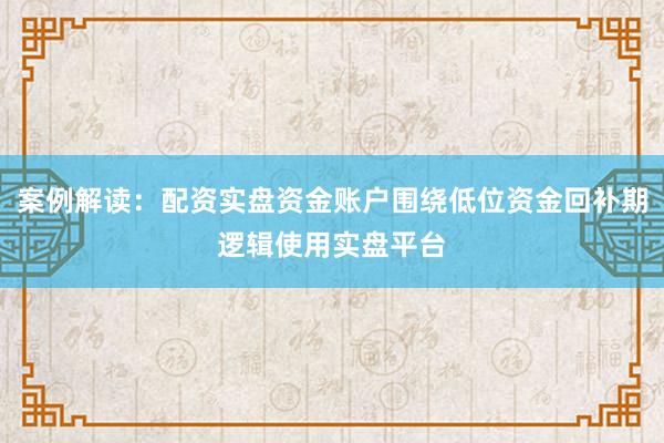 案例解读：配资实盘资金账户围绕低位资金回补期逻辑使用实盘平台
