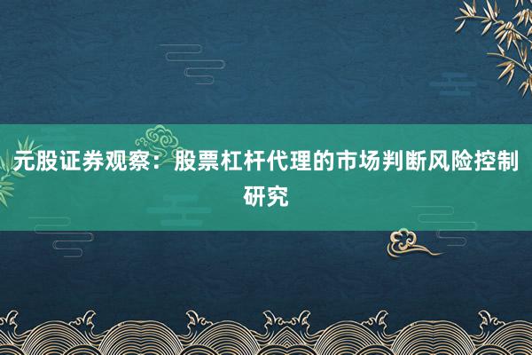 元股证券观察：股票杠杆代理的市场判断风险控制研究