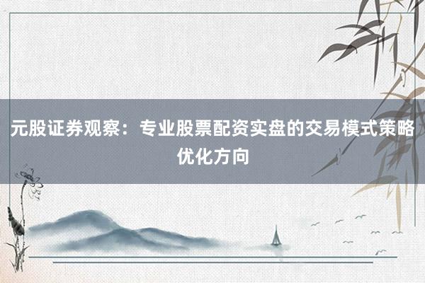元股证券观察：专业股票配资实盘的交易模式策略优化方向