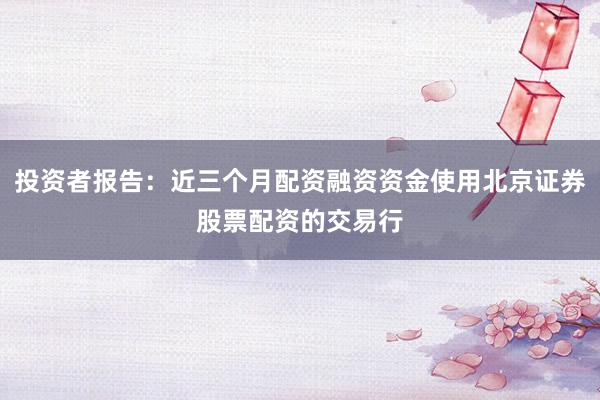 投资者报告：近三个月配资融资资金使用北京证券股票配资的交易行