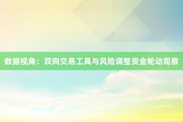 数据视角：双向交易工具与风险调整资金轮动观察