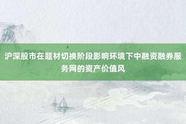 沪深股市在题材切换阶段影响环境下中融资融券服务网的资产价值风