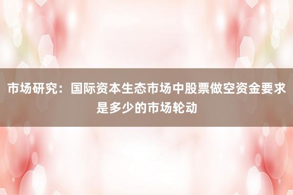 市场研究：国际资本生态市场中股票做空资金要求是多少的市场轮动