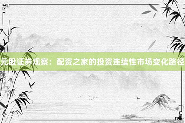 元股证券观察：配资之家的投资连续性市场变化路径