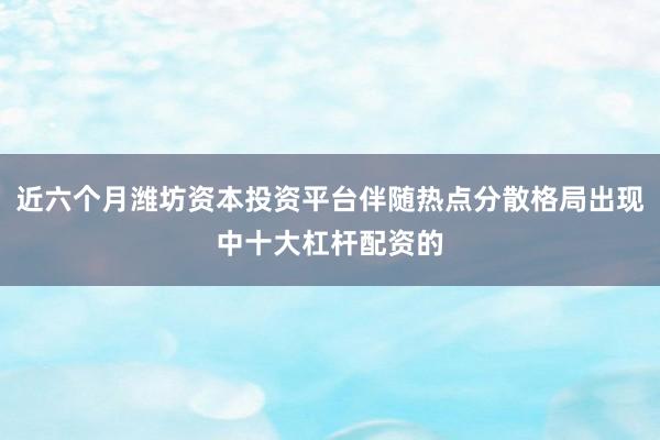 近六个月潍坊资本投资平台伴随热点分散格局出现中十大杠杆配资的
