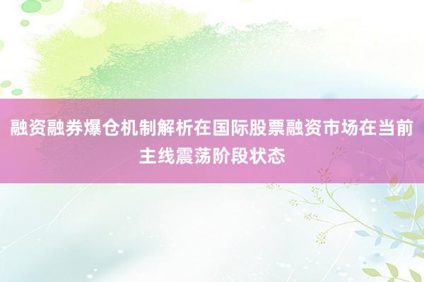 融资融券爆仓机制解析在国际股票融资市场在当前主线震荡阶段状态